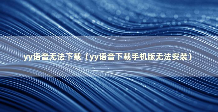 yy语音无法下载（yy语音下载手机版无法安装）