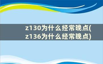 z130为什么经常晚点(z136为什么经常晚点)