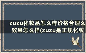 zuzu化妆品怎么样价格合理么效果怎么样(zuzu是正规化妆品牌吗)