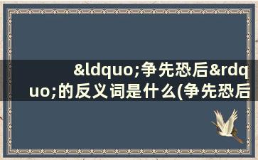 “争先恐后”的反义词是什么(争先恐后的反义词是什么词语是什么)