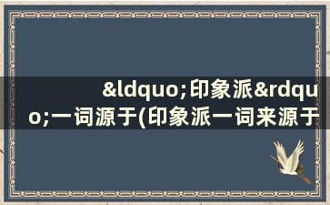 “印象派”一词源于(印象派一词来源于什么)