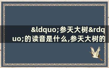 “参天大树”的读音是什么,参天大树的读音是什么意思