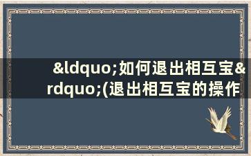 “如何退出相互宝”(退出相互宝的操作步骤)