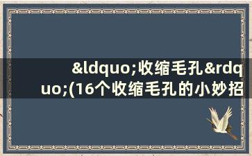 “收缩毛孔”(16个收缩毛孔的小妙招)