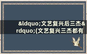 “文艺复兴后三杰”(文艺复兴三杰都有谁他们的贡献是什么)