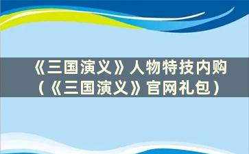 《三国演义》人物特技内购（《三国演义》官网礼包）