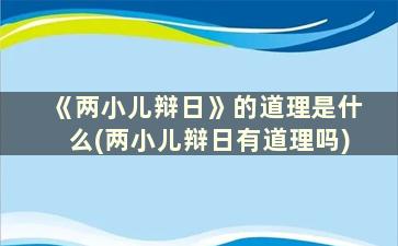 《两小儿辩日》的道理是什么(两小儿辩日有道理吗)