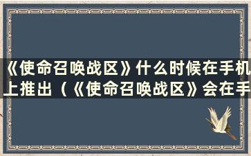 《使命召唤战区》什么时候在手机上推出（《使命召唤战区》会在手机上推出吗？）