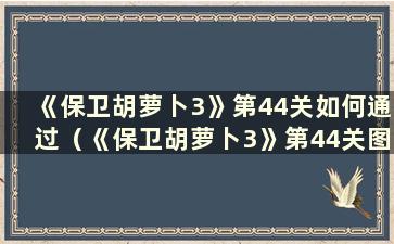 《保卫胡萝卜3》第44关如何通过（《保卫胡萝卜3》第44关图解攻略）