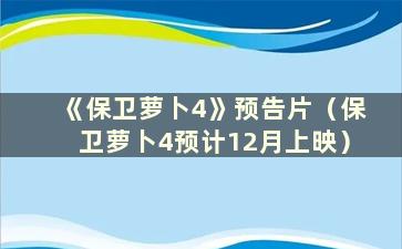 《保卫萝卜4》预告片（保卫萝卜4预计12月上映）