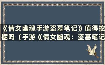 《倩女幽魂手游盗墓笔记》值得挖掘吗（手游《倩女幽魂：盗墓笔记》寻宝地点完全指南）