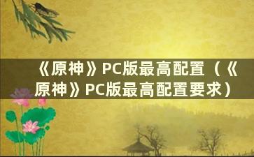 《原神》PC版最高配置（《原神》PC版最高配置要求）