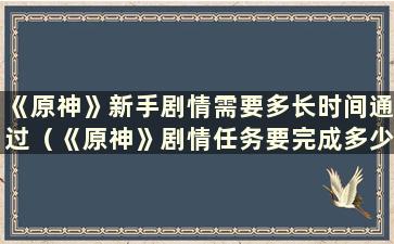 《原神》新手剧情需要多长时间通过（《原神》剧情任务要完成多少关）