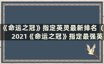 《命运之冠》指定英灵最新排名（2021《命运之冠》指定最强英灵）