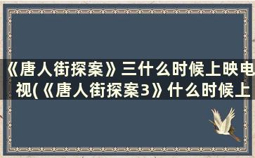 《唐人街探案》三什么时候上映电视(《唐人街探案3》什么时候上线)