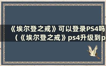 《埃尔登之戒》可以登录PS4吗（《埃尔登之戒》ps4升级到ps5）