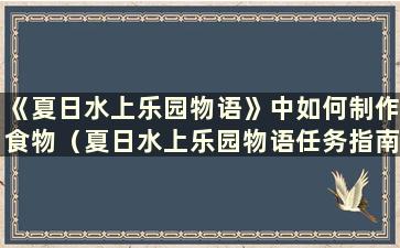 《夏日水上乐园物语》中如何制作食物（夏日水上乐园物语任务指南）