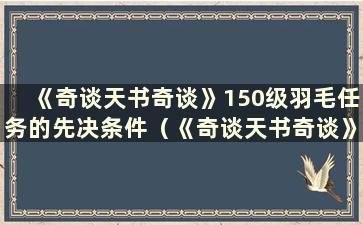 《奇谈天书奇谈》150级羽毛任务的先决条件（《奇谈天书奇谈》羽毛任务110）