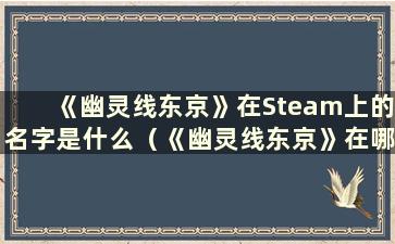 《幽灵线东京》在Steam上的名字是什么（《幽灵线东京》在哪个平台上？）