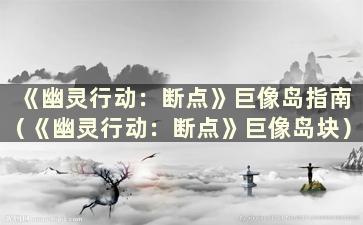 《幽灵行动：断点》巨像岛指南（《幽灵行动：断点》巨像岛块）