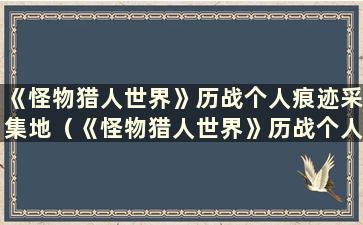 《怪物猎人世界》历战个人痕迹采集地（《怪物猎人世界》历战个人和战斗王）