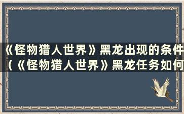 《怪物猎人世界》黑龙出现的条件（《怪物猎人世界》黑龙任务如何获得）