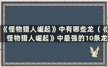 《怪物猎人崛起》中有哪些龙（《怪物猎人崛起》中最强的10条龙）