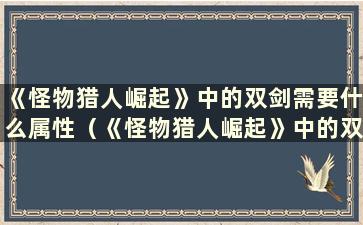 《怪物猎人崛起》中的双剑需要什么属性（《怪物猎人崛起》中的双剑制作什么套装）