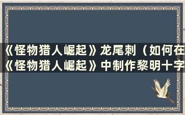 《怪物猎人崛起》龙尾刺（如何在《怪物猎人崛起》中制作黎明十字弓）