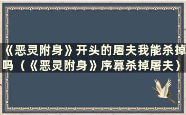 《恶灵附身》开头的屠夫我能杀掉吗（《恶灵附身》序幕杀掉屠夫）