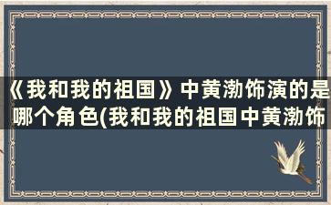 《我和我的祖国》中黄渤饰演的是哪个角色(我和我的祖国中黄渤饰演的角色原型)