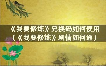 《我要修炼》兑换码如何使用（《我要修炼》剧情如何通）