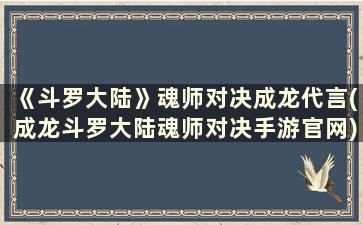 《斗罗大陆》魂师对决成龙代言(成龙斗罗大陆魂师对决手游官网)