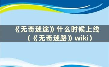 《无奇迷途》什么时候上线（《无奇迷路》wiki）