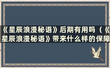 《星辰浪漫秘语》后期有用吗（《星辰浪漫秘语》带来什么样的保障？）