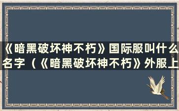 《暗黑破坏神不朽》国际服叫什么名字（《暗黑破坏神不朽》外服上线时间）