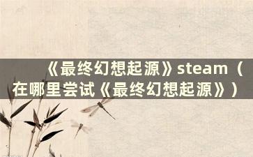 《最终幻想起源》steam（在哪里尝试《最终幻想起源》）