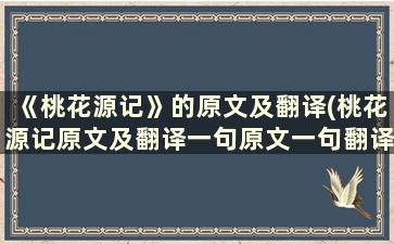 《桃花源记》的原文及翻译(桃花源记原文及翻译一句原文一句翻译)