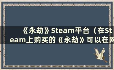 《永劫》Steam平台（在Steam上购买的《永劫》可以在网易登录吗）