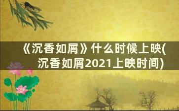 《沉香如屑》什么时候上映(沉香如屑2021上映时间)