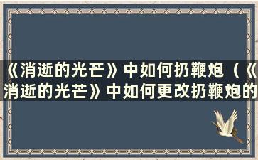 《消逝的光芒》中如何扔鞭炮（《消逝的光芒》中如何更改扔鞭炮的按钮）