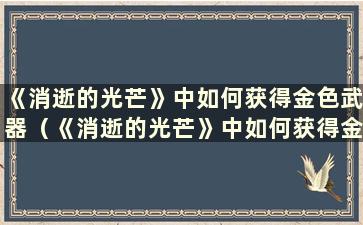 《消逝的光芒》中如何获得金色武器（《消逝的光芒》中如何获得金色武器）