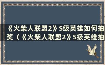 《火柴人联盟2》S级英雄如何抽奖（《火柴人联盟2》S级英雄抽签率）