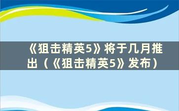 《狙击精英5》将于几月推出（《狙击精英5》发布）