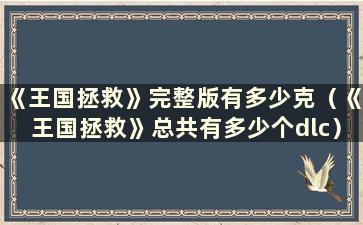 《王国拯救》完整版有多少克（《王国拯救》总共有多少个dlc）