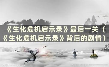 《生化危机启示录》最后一关（《生化危机启示录》背后的剧情）