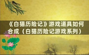 《白猫历险记》游戏道具如何合成（白猫历险记游戏系列）