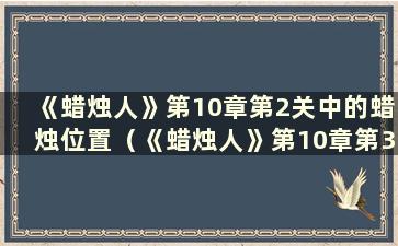 《蜡烛人》第10章第2关中的蜡烛位置（《蜡烛人》第10章第3关）