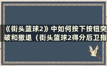 《街头篮球2》中如何按下按钮突破和撤退（街头篮球2得分后卫指南）