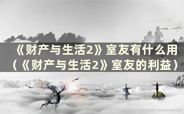 《财产与生活2》室友有什么用（《财产与生活2》室友的利益）